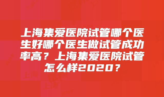 上海集爱医院试管哪个医生好哪个医生做试管成功率高?上海集爱医院试管怎么样2020?