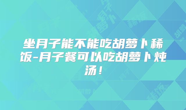 坐月子能不能吃胡萝卜稀饭-月子餐可以吃胡萝卜炖汤！