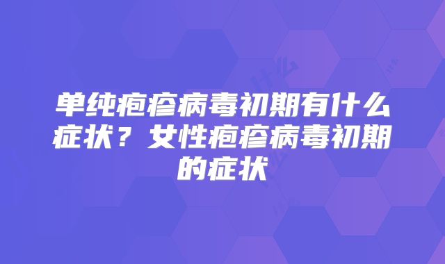单纯疱疹病毒初期有什么症状？女性疱疹病毒初期的症状