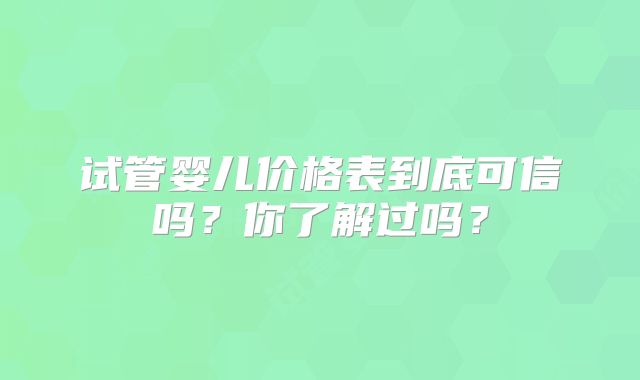 试管婴儿价格表到底可信吗？你了解过吗？