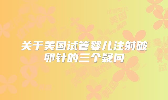 关于美国试管婴儿注射破卵针的三个疑问