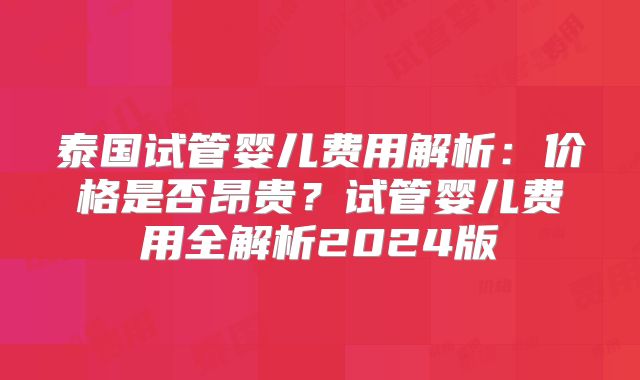 泰国试管婴儿费用解析：价格是否昂贵？试管婴儿费用全解析2024版