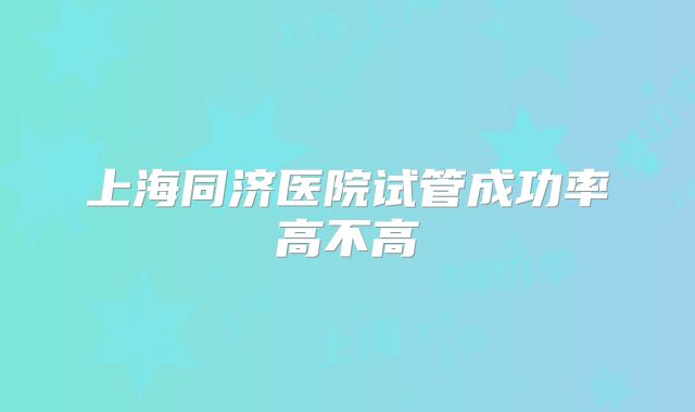 上海同济医院试管成功率高不高