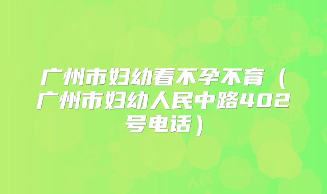 广州市妇幼看不孕不育（广州市妇幼人民中路402号电话）