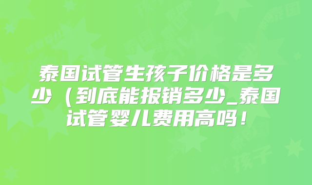 泰国试管生孩子价格是多少（到底能报销多少_泰国试管婴儿费用高吗！
