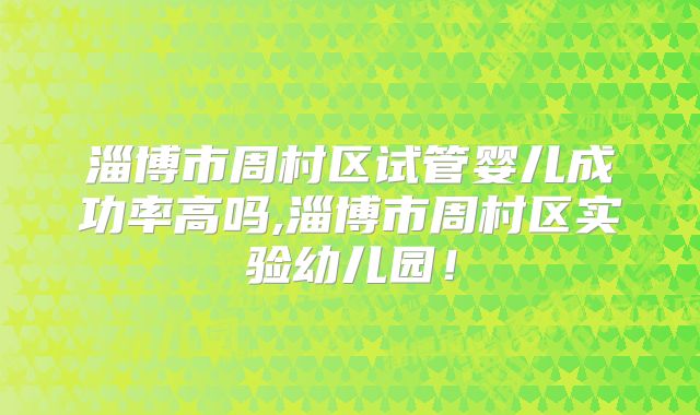 淄博市周村区试管婴儿成功率高吗,淄博市周村区实验幼儿园!
