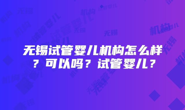 无锡试管婴儿机构怎么样？可以吗？试管婴儿？