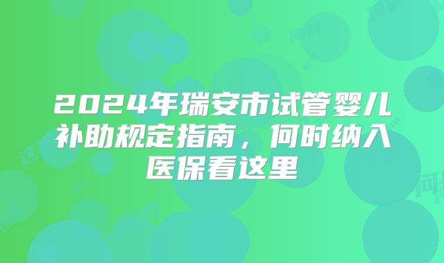 2024年瑞安市试管婴儿补助规定指南,何时纳入医保看这里