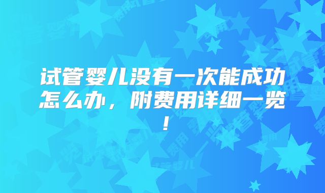 试管婴儿没有一次能成功怎么办，附费用详细一览！