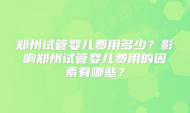 郑州试管婴儿费用多少？影响郑州试管婴儿费用的因素有哪些？