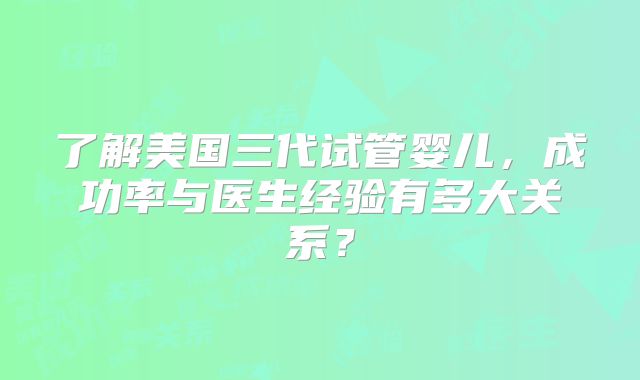 了解美国三代试管婴儿，成功率与医生经验有多大关系？