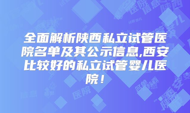 全面解析陕西私立试管医院名单及其公示信息,西安比较好的私立试管婴儿医院！