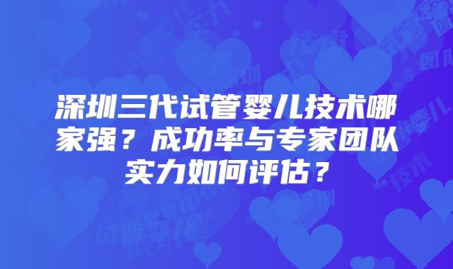 深圳三代试管婴儿技术哪家强？成功率与专家团队实力如何评估？