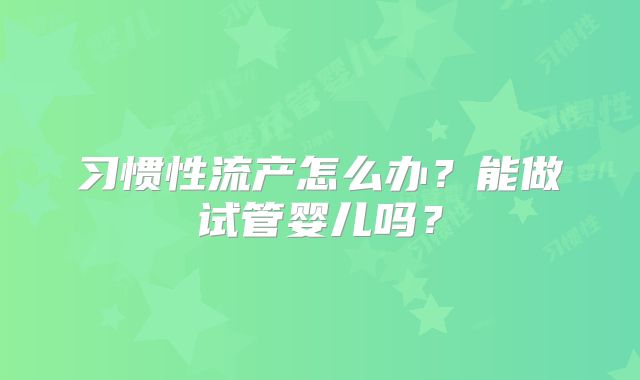 习惯性流产怎么办？能做试管婴儿吗？