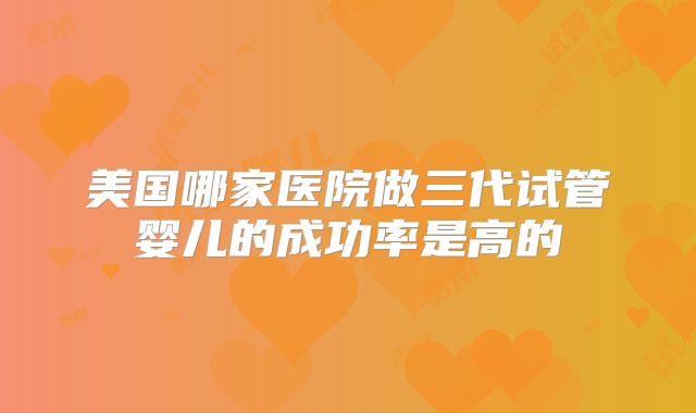 美国哪家医院做三代试管婴儿的成功率是高的