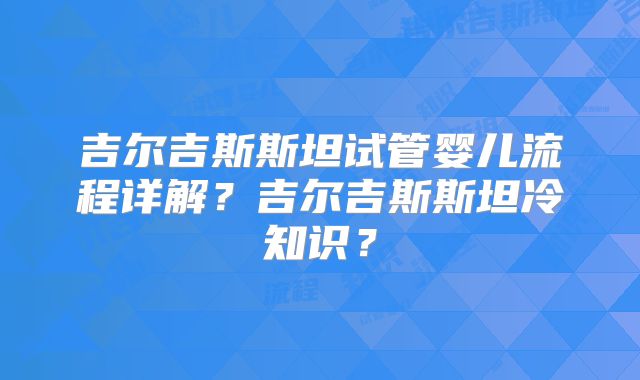 吉尔吉斯斯坦试管婴儿流程详解？吉尔吉斯斯坦冷知识？