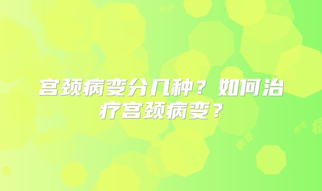宫颈病变分几种？如何治疗宫颈病变？