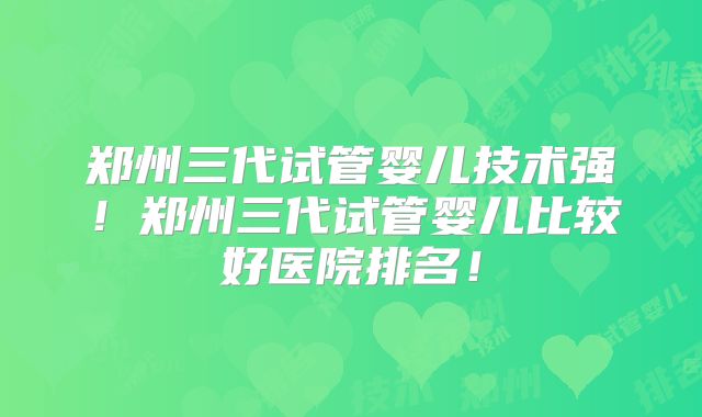 郑州三代试管婴儿技术强！郑州三代试管婴儿比较好医院排名！