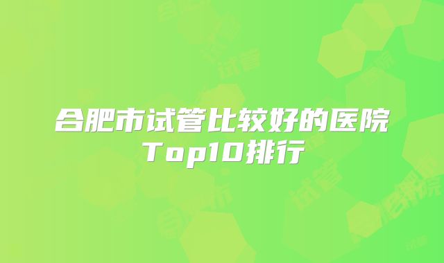 合肥市试管比较好的医院Top10排行