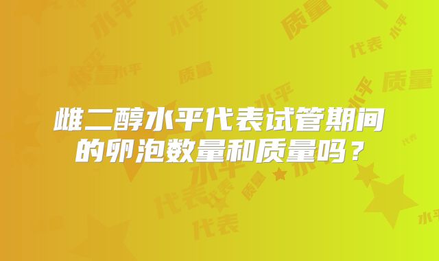 雌二醇水平代表试管期间的卵泡数量和质量吗？