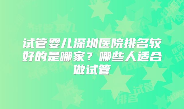 试管婴儿深圳医院排名较好的是哪家？哪些人适合做试管