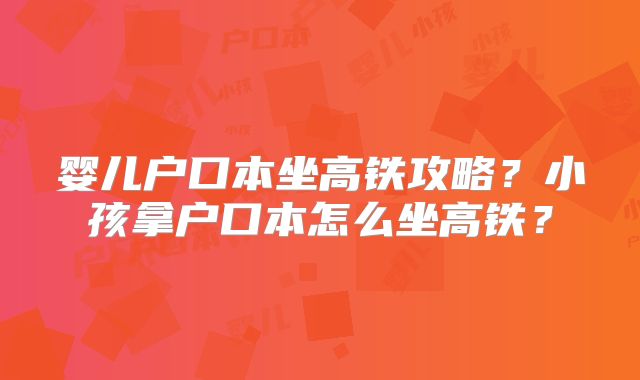 婴儿户口本坐高铁攻略？小孩拿户口本怎么坐高铁？