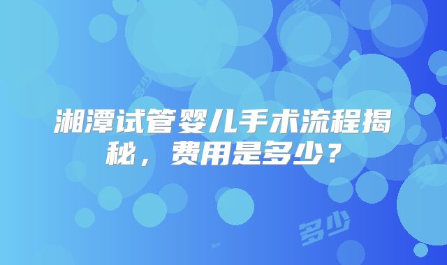 湘潭试管婴儿手术流程揭秘,费用是多少?