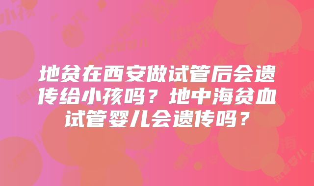 地贫在西安做试管后会遗传给小孩吗？地中海贫血试管婴儿会遗传吗？