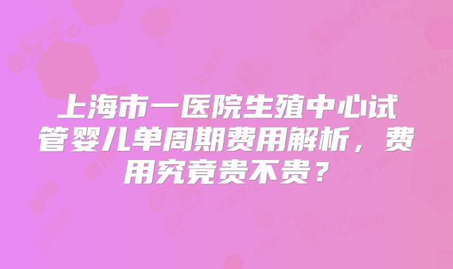 上海市一医院生殖中心试管婴儿单周期费用解析，费用究竟贵不贵？