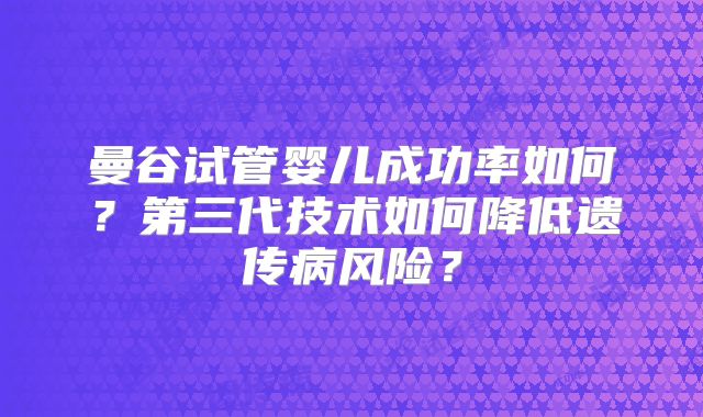 曼谷试管婴儿成功率如何？第三代技术如何降低遗传病风险？