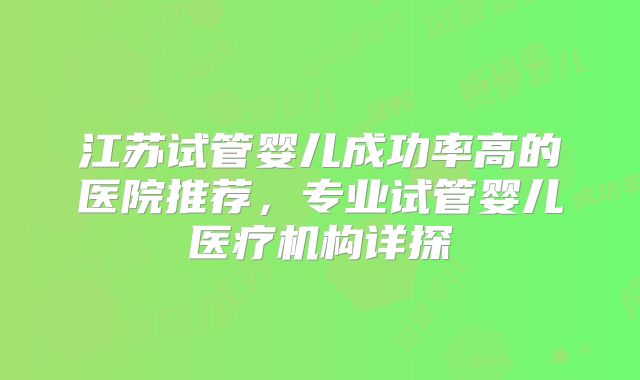 江苏试管婴儿成功率高的医院推荐，专业试管婴儿医疗机构详探