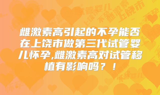 雌激素高引起的不孕能否在上饶市做第三代试管婴儿怀孕,雌激素高对试管移植有影响吗?!