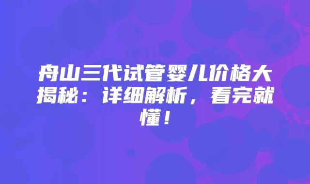舟山三代试管婴儿价格大揭秘：详细解析，看完就懂！