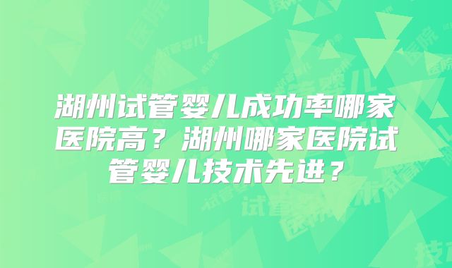 湖州试管婴儿成功率哪家医院高？湖州哪家医院试管婴儿技术先进？