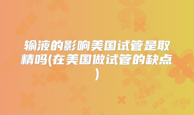 输液的影响美国试管是取精吗(在美国做试管的缺点)