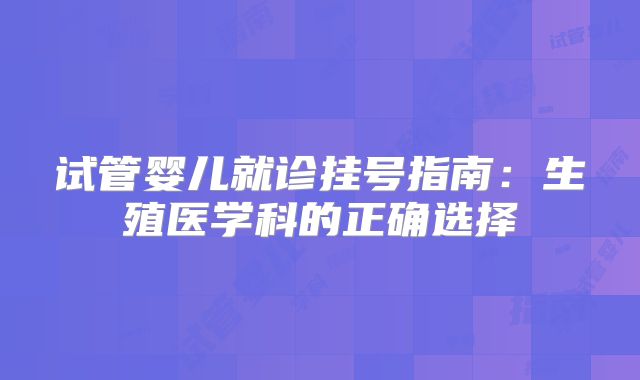 试管婴儿就诊挂号指南：生殖医学科的正确选择