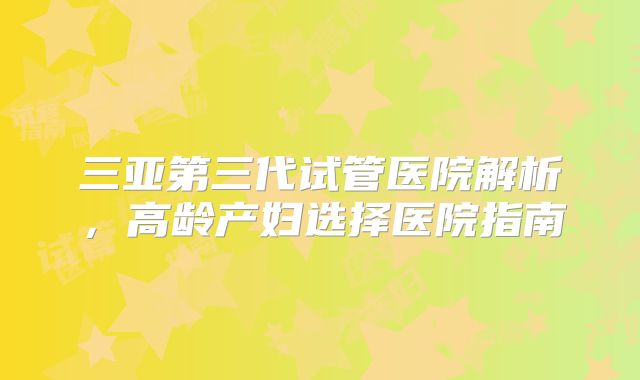 三亚第三代试管医院解析，高龄产妇选择医院指南