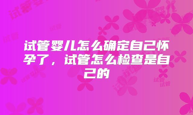 试管婴儿怎么确定自己怀孕了，试管怎么检查是自己的