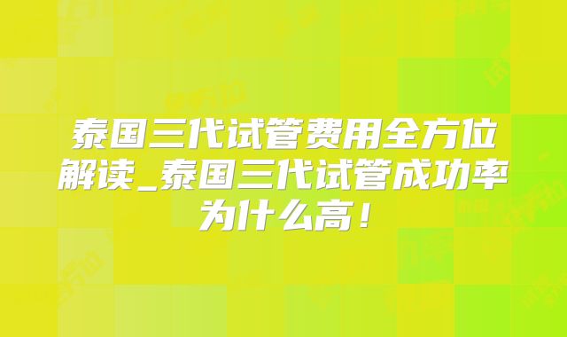 泰国三代试管费用全方位解读_泰国三代试管成功率为什么高！