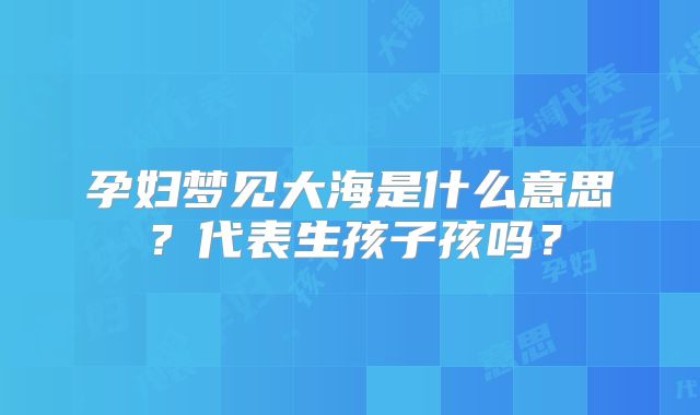 孕妇梦见大海是什么意思？代表生孩子孩吗？