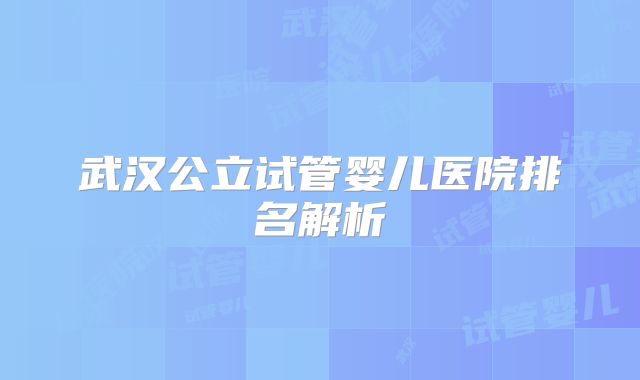武汉公立试管婴儿医院排名解析