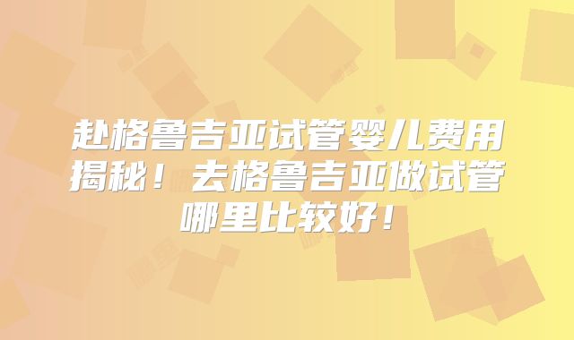 赴格鲁吉亚试管婴儿费用揭秘!去格鲁吉亚做试管哪里比较好!
