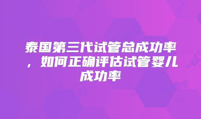 泰国第三代试管总成功率，如何正确评估试管婴儿成功率