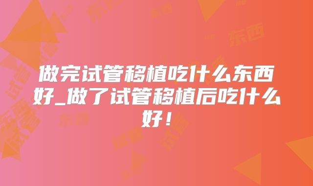 做完试管移植吃什么东西好_做了试管移植后吃什么好！