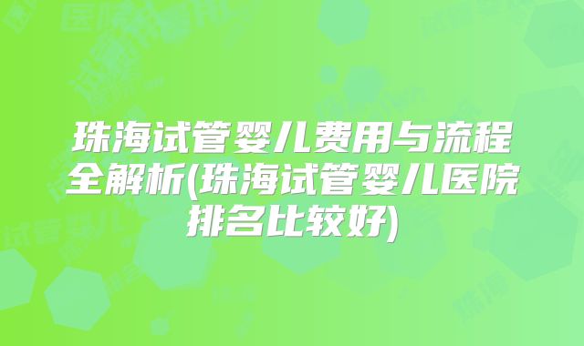 珠海试管婴儿费用与流程全解析(珠海试管婴儿医院排名比较好)