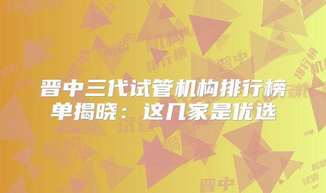 晋中三代试管机构排行榜单揭晓：这几家是优选