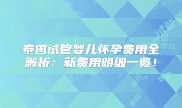 泰国试管婴儿怀孕费用全解析：新费用明细一览！