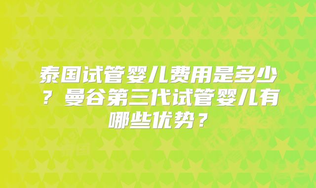 泰国试管婴儿费用是多少？曼谷第三代试管婴儿有哪些优势？
