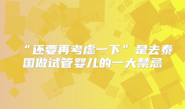 “还要再考虑一下”是去泰国做试管婴儿的一大禁忌