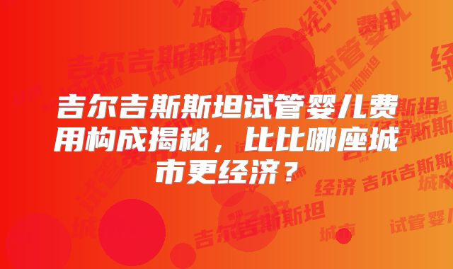 吉尔吉斯斯坦试管婴儿费用构成揭秘，比比哪座城市更经济？
